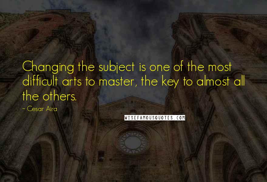 Cesar Aira Quotes: Changing the subject is one of the most difficult arts to master, the key to almost all the others.