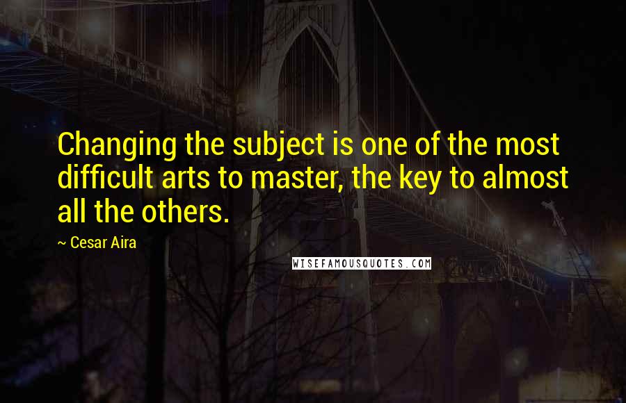 Cesar Aira Quotes: Changing the subject is one of the most difficult arts to master, the key to almost all the others.