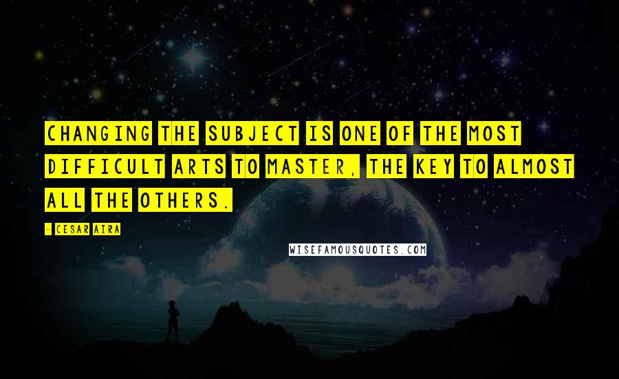 Cesar Aira Quotes: Changing the subject is one of the most difficult arts to master, the key to almost all the others.