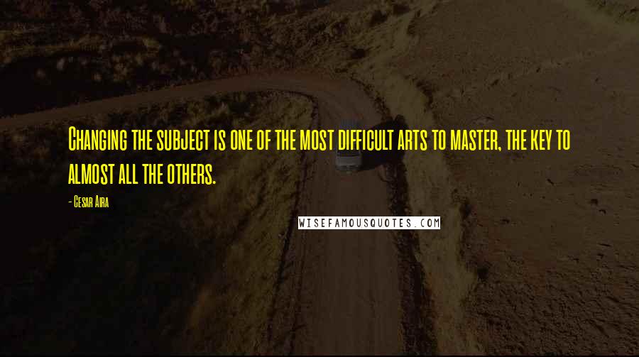 Cesar Aira Quotes: Changing the subject is one of the most difficult arts to master, the key to almost all the others.