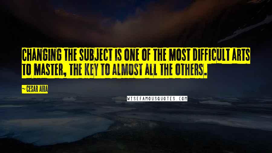 Cesar Aira Quotes: Changing the subject is one of the most difficult arts to master, the key to almost all the others.