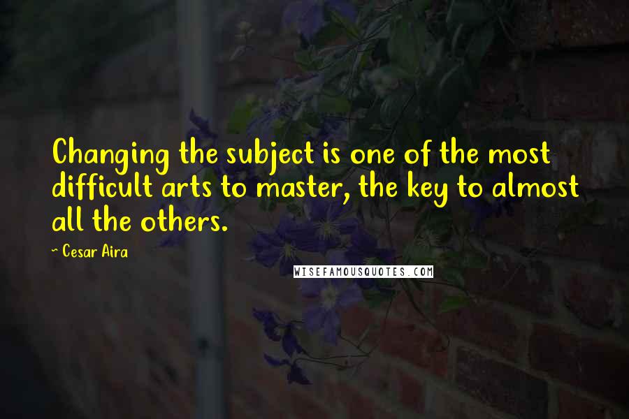 Cesar Aira Quotes: Changing the subject is one of the most difficult arts to master, the key to almost all the others.