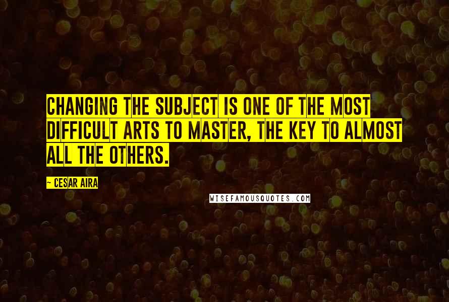 Cesar Aira Quotes: Changing the subject is one of the most difficult arts to master, the key to almost all the others.