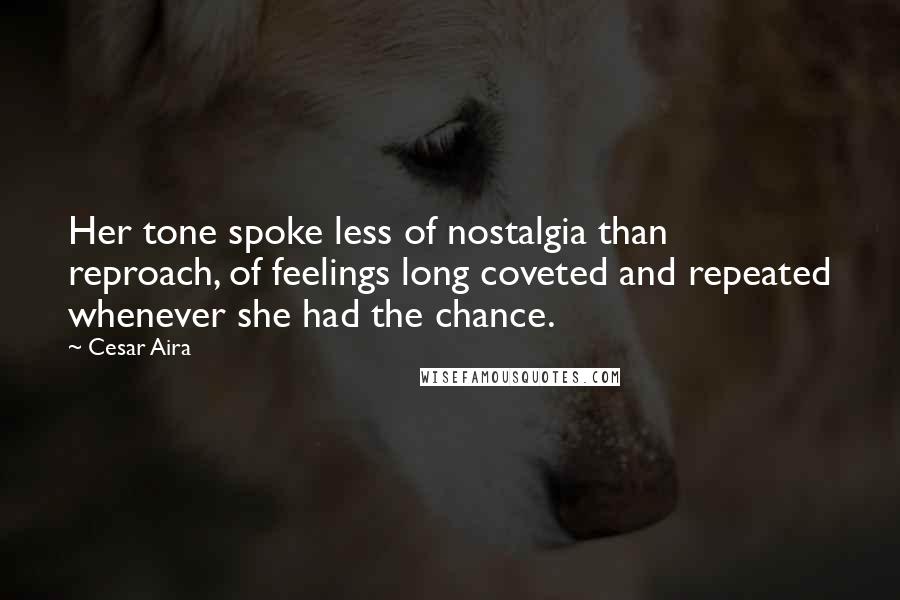 Cesar Aira Quotes: Her tone spoke less of nostalgia than reproach, of feelings long coveted and repeated whenever she had the chance.