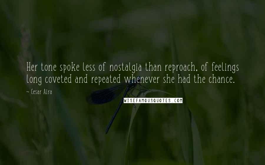 Cesar Aira Quotes: Her tone spoke less of nostalgia than reproach, of feelings long coveted and repeated whenever she had the chance.