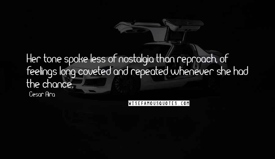 Cesar Aira Quotes: Her tone spoke less of nostalgia than reproach, of feelings long coveted and repeated whenever she had the chance.