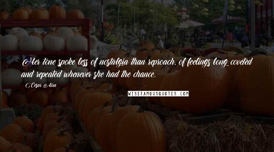 Cesar Aira Quotes: Her tone spoke less of nostalgia than reproach, of feelings long coveted and repeated whenever she had the chance.