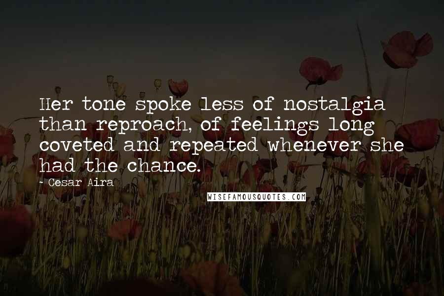 Cesar Aira Quotes: Her tone spoke less of nostalgia than reproach, of feelings long coveted and repeated whenever she had the chance.