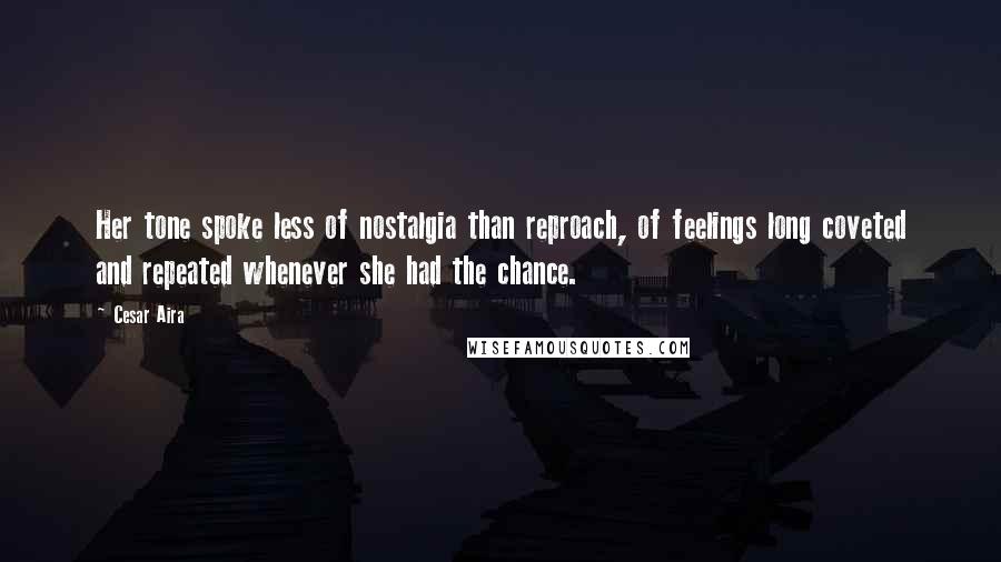 Cesar Aira Quotes: Her tone spoke less of nostalgia than reproach, of feelings long coveted and repeated whenever she had the chance.