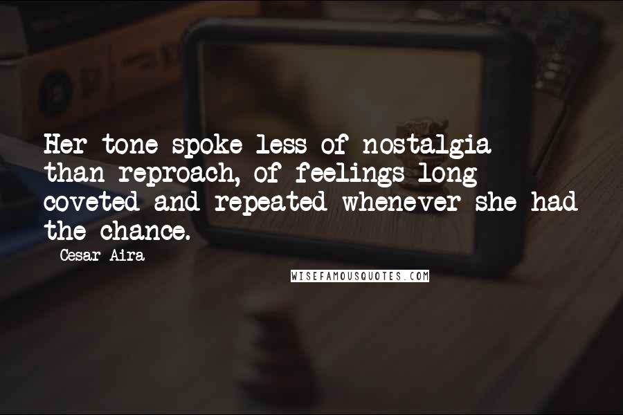 Cesar Aira Quotes: Her tone spoke less of nostalgia than reproach, of feelings long coveted and repeated whenever she had the chance.