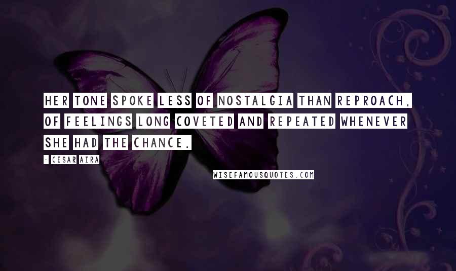 Cesar Aira Quotes: Her tone spoke less of nostalgia than reproach, of feelings long coveted and repeated whenever she had the chance.