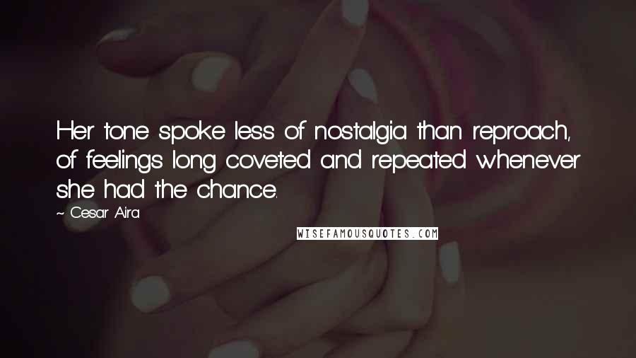 Cesar Aira Quotes: Her tone spoke less of nostalgia than reproach, of feelings long coveted and repeated whenever she had the chance.