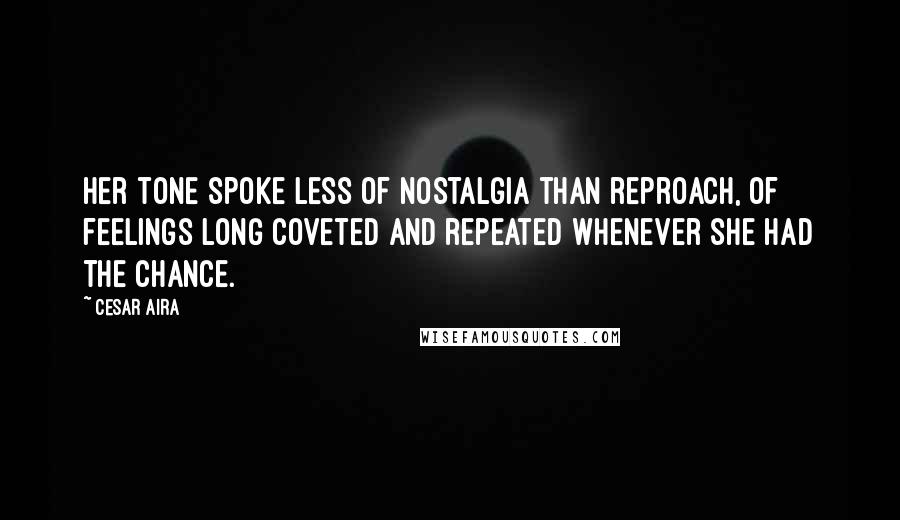 Cesar Aira Quotes: Her tone spoke less of nostalgia than reproach, of feelings long coveted and repeated whenever she had the chance.