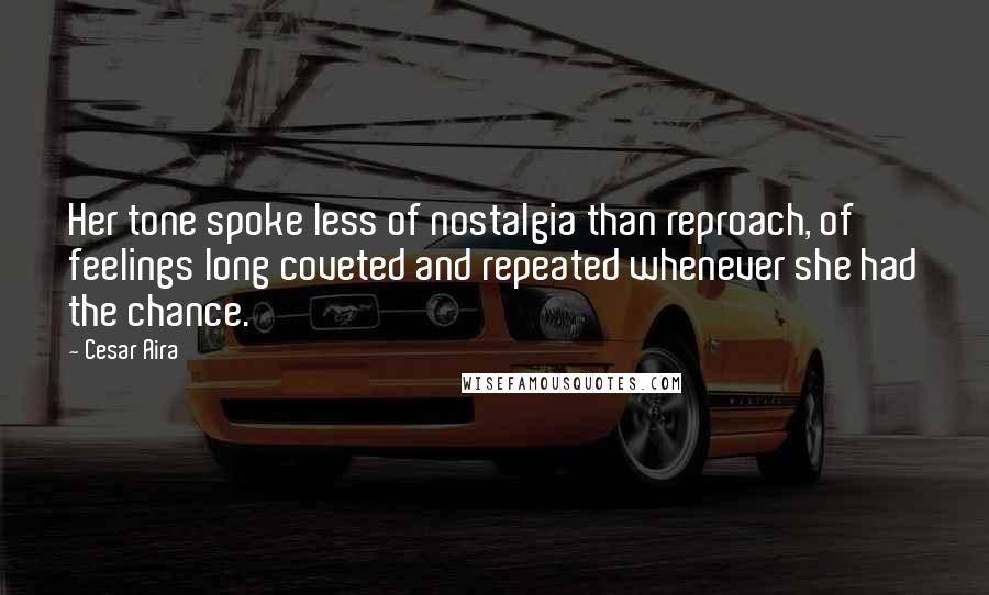 Cesar Aira Quotes: Her tone spoke less of nostalgia than reproach, of feelings long coveted and repeated whenever she had the chance.