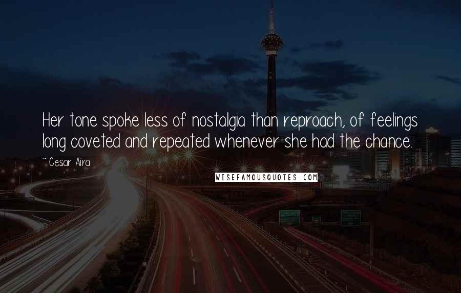 Cesar Aira Quotes: Her tone spoke less of nostalgia than reproach, of feelings long coveted and repeated whenever she had the chance.