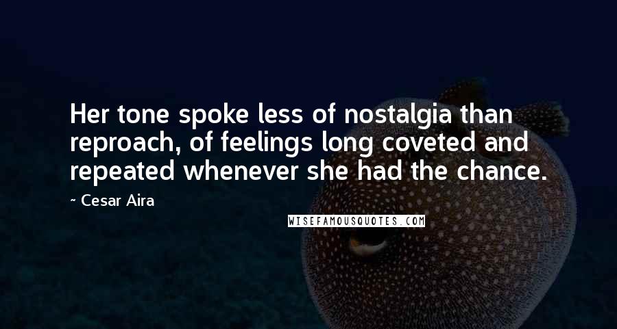 Cesar Aira Quotes: Her tone spoke less of nostalgia than reproach, of feelings long coveted and repeated whenever she had the chance.