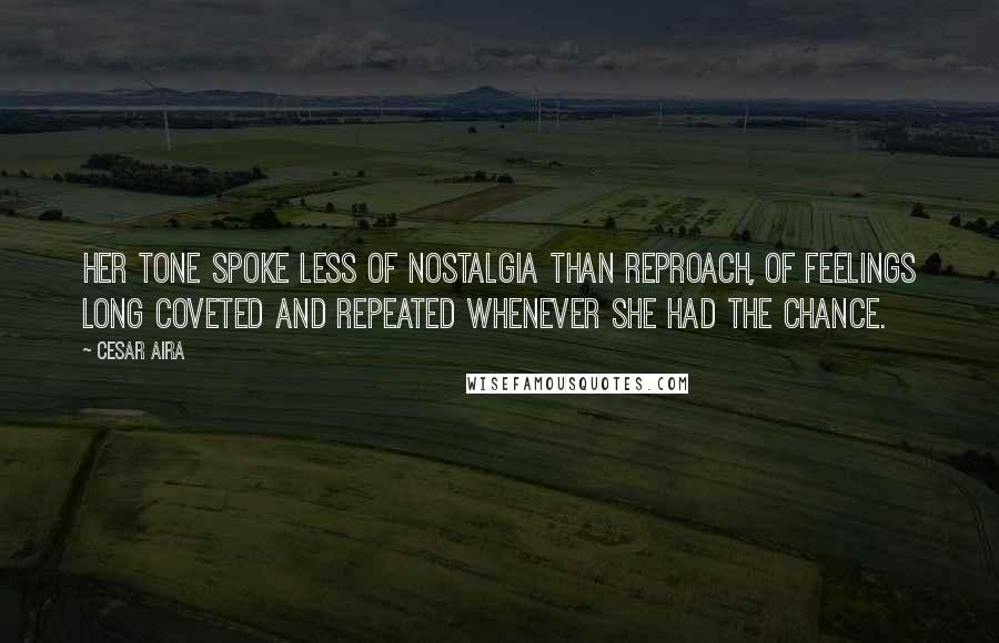 Cesar Aira Quotes: Her tone spoke less of nostalgia than reproach, of feelings long coveted and repeated whenever she had the chance.
