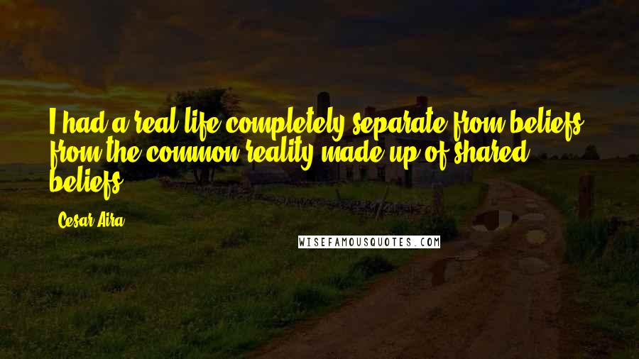 Cesar Aira Quotes: I had a real life completely separate from beliefs, from the common reality made up of shared beliefs ...