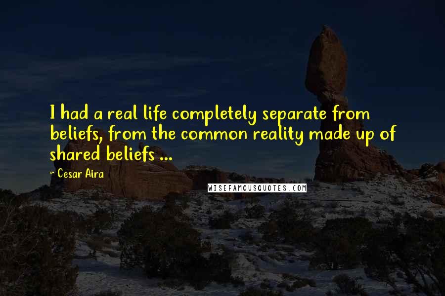 Cesar Aira Quotes: I had a real life completely separate from beliefs, from the common reality made up of shared beliefs ...