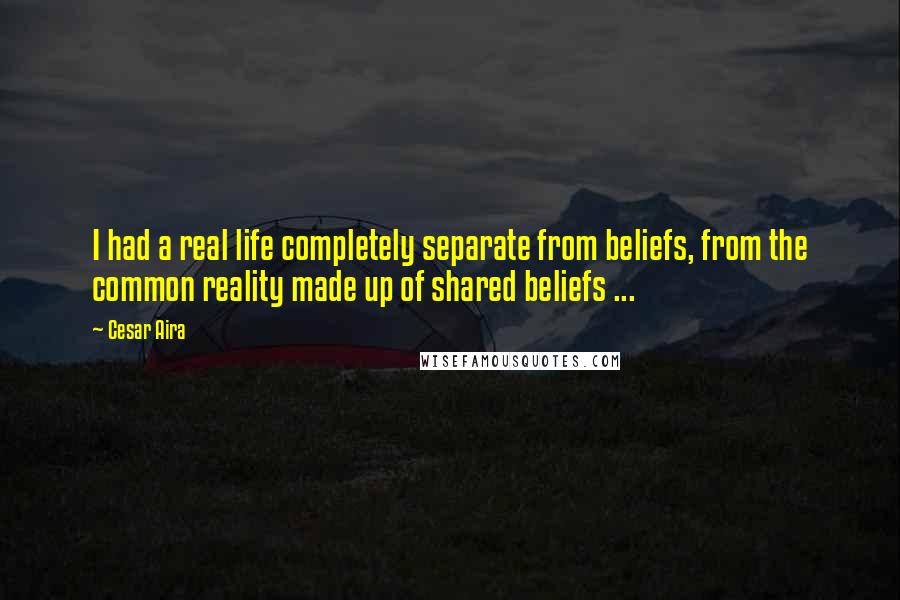 Cesar Aira Quotes: I had a real life completely separate from beliefs, from the common reality made up of shared beliefs ...