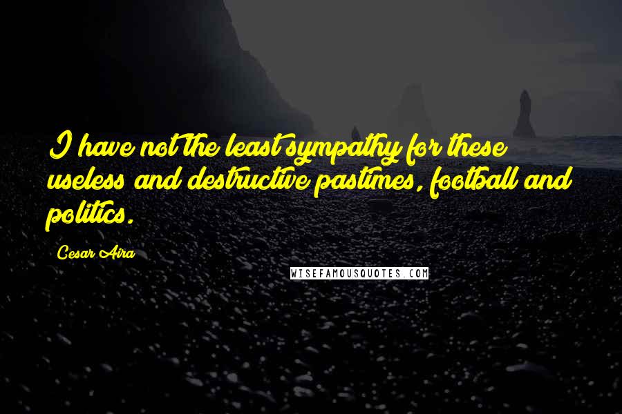 Cesar Aira Quotes: I have not the least sympathy for these useless and destructive pastimes, football and politics.