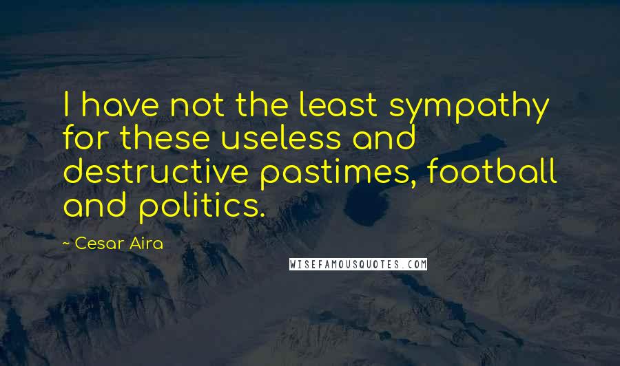 Cesar Aira Quotes: I have not the least sympathy for these useless and destructive pastimes, football and politics.