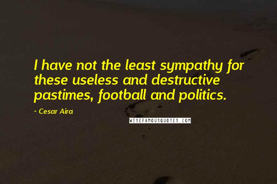 Cesar Aira Quotes: I have not the least sympathy for these useless and destructive pastimes, football and politics.