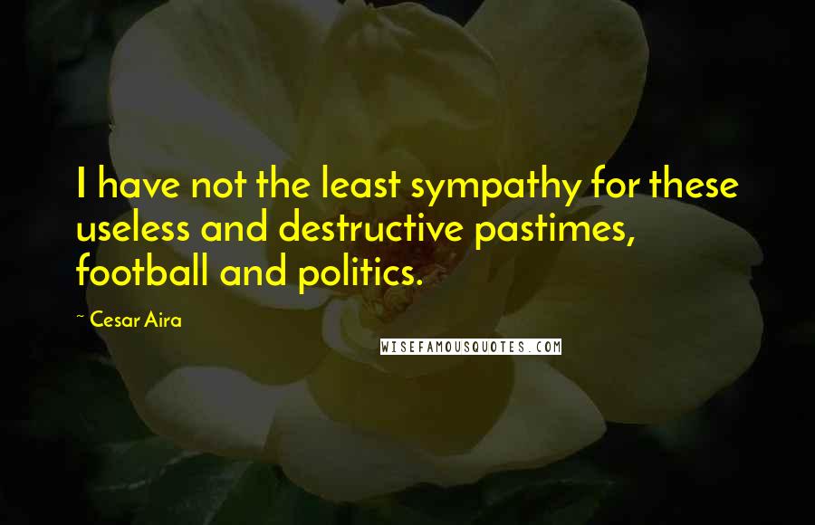 Cesar Aira Quotes: I have not the least sympathy for these useless and destructive pastimes, football and politics.