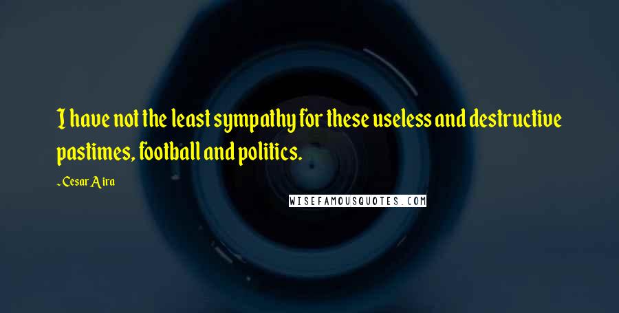 Cesar Aira Quotes: I have not the least sympathy for these useless and destructive pastimes, football and politics.