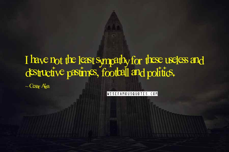 Cesar Aira Quotes: I have not the least sympathy for these useless and destructive pastimes, football and politics.