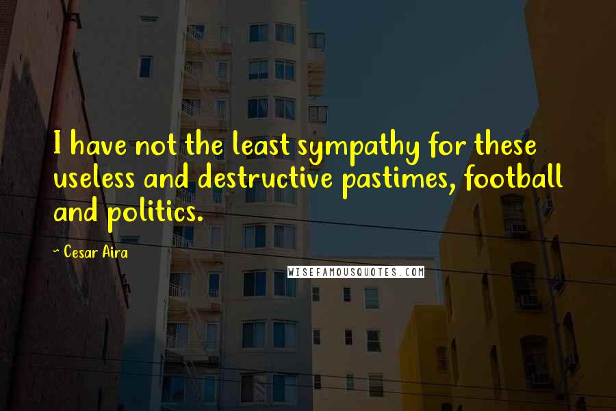 Cesar Aira Quotes: I have not the least sympathy for these useless and destructive pastimes, football and politics.