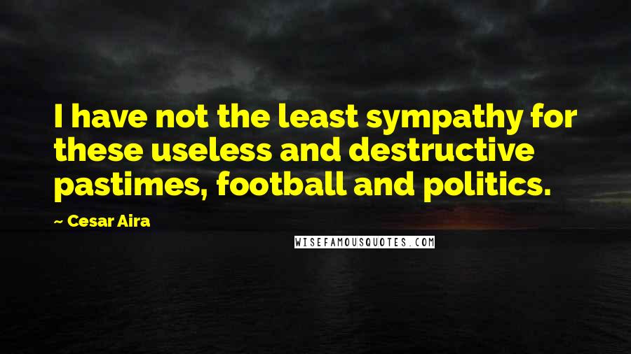 Cesar Aira Quotes: I have not the least sympathy for these useless and destructive pastimes, football and politics.