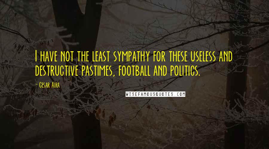 Cesar Aira Quotes: I have not the least sympathy for these useless and destructive pastimes, football and politics.