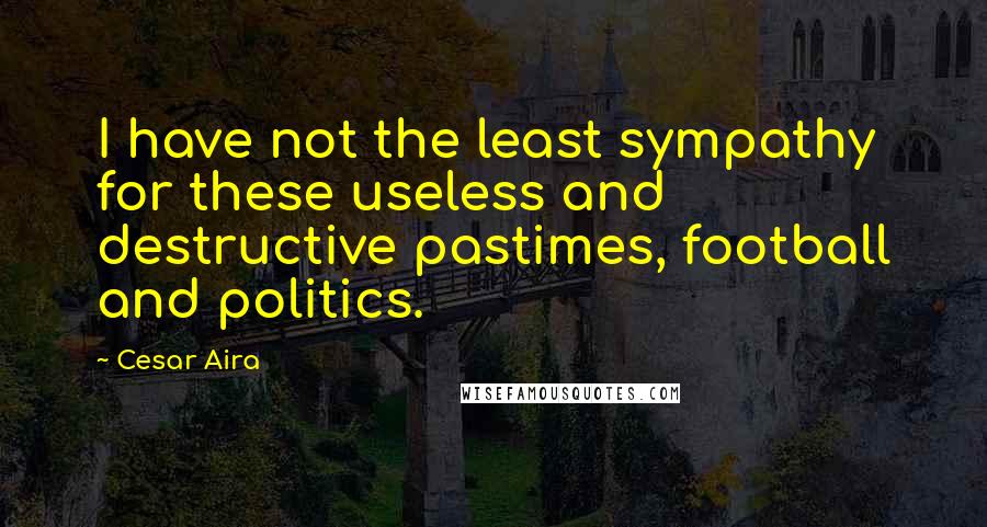 Cesar Aira Quotes: I have not the least sympathy for these useless and destructive pastimes, football and politics.