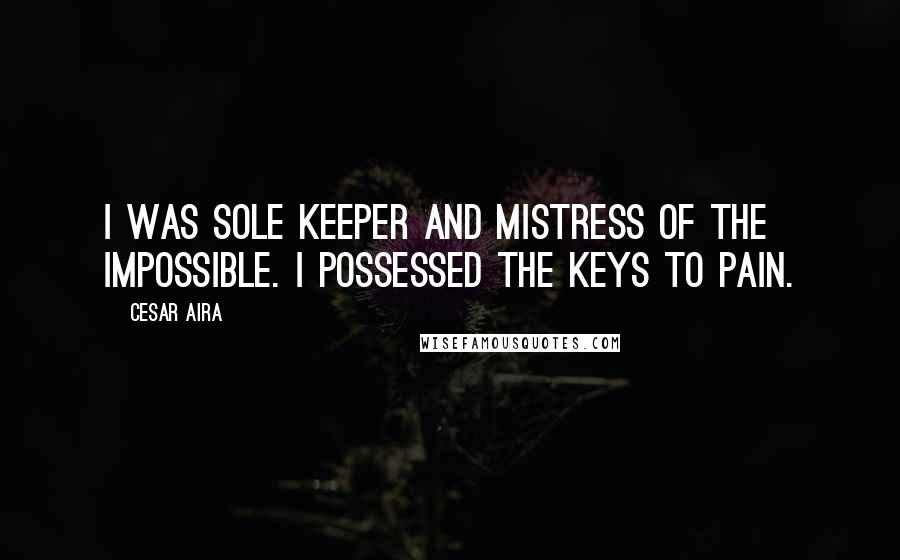 Cesar Aira Quotes: I was sole keeper and mistress of the impossible. I possessed the keys to pain.