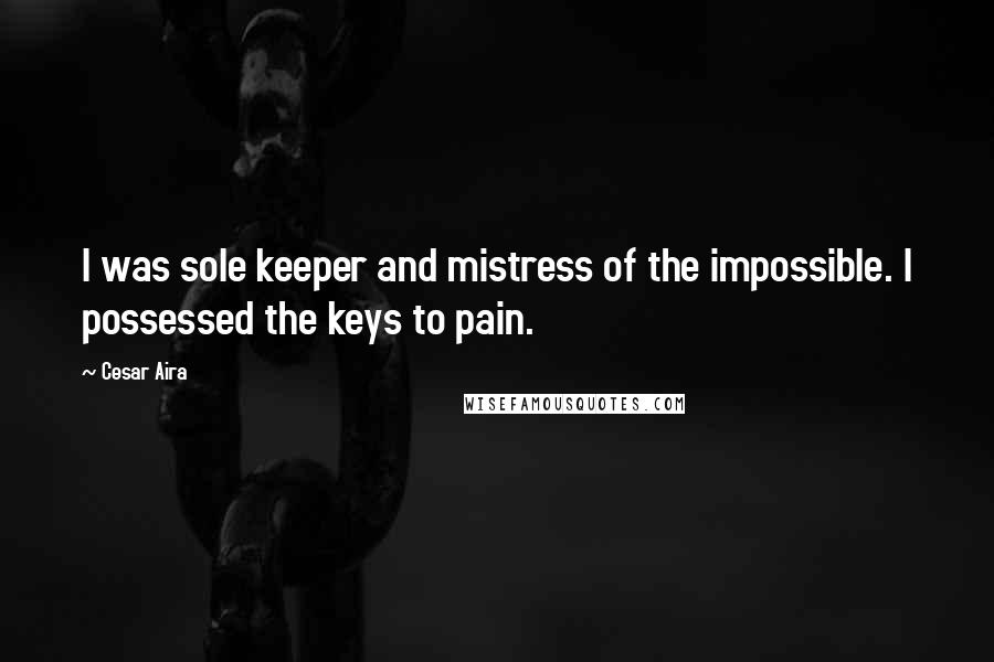 Cesar Aira Quotes: I was sole keeper and mistress of the impossible. I possessed the keys to pain.