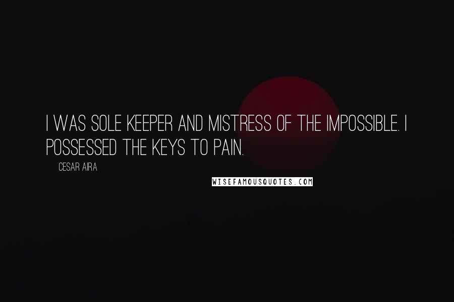 Cesar Aira Quotes: I was sole keeper and mistress of the impossible. I possessed the keys to pain.