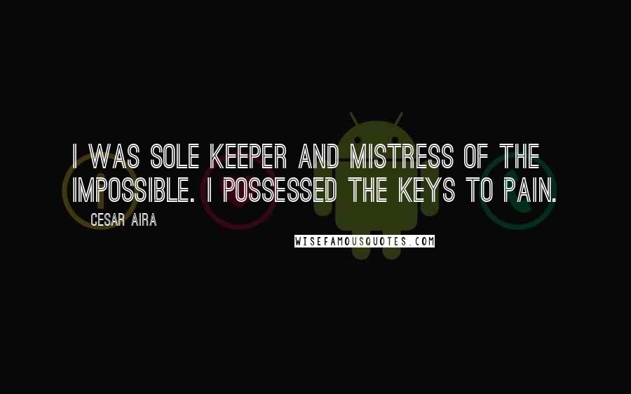 Cesar Aira Quotes: I was sole keeper and mistress of the impossible. I possessed the keys to pain.