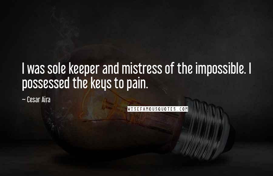 Cesar Aira Quotes: I was sole keeper and mistress of the impossible. I possessed the keys to pain.