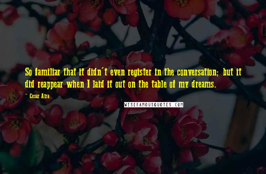 Cesar Aira Quotes: So familiar that it didn't even register in the conversation; but it did reappear when I laid it out on the table of my dreams.