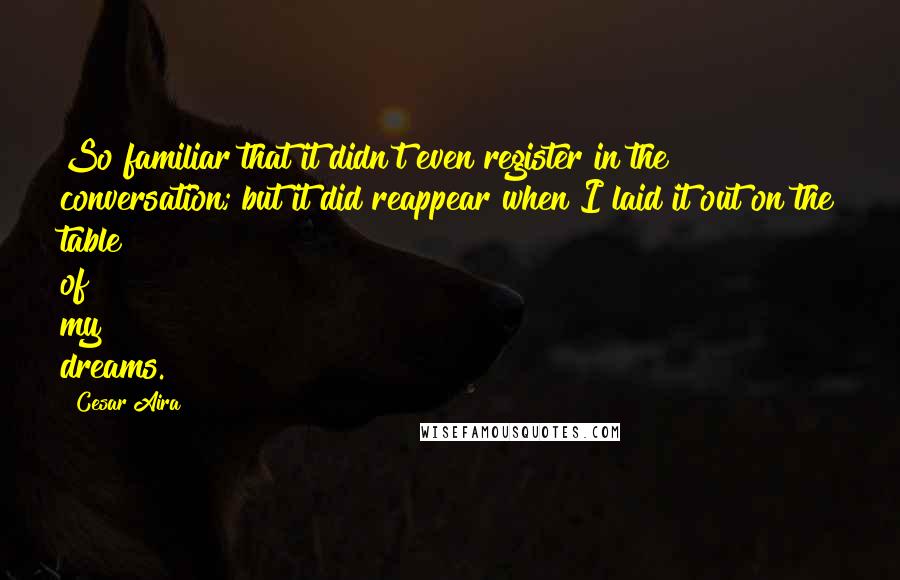 Cesar Aira Quotes: So familiar that it didn't even register in the conversation; but it did reappear when I laid it out on the table of my dreams.