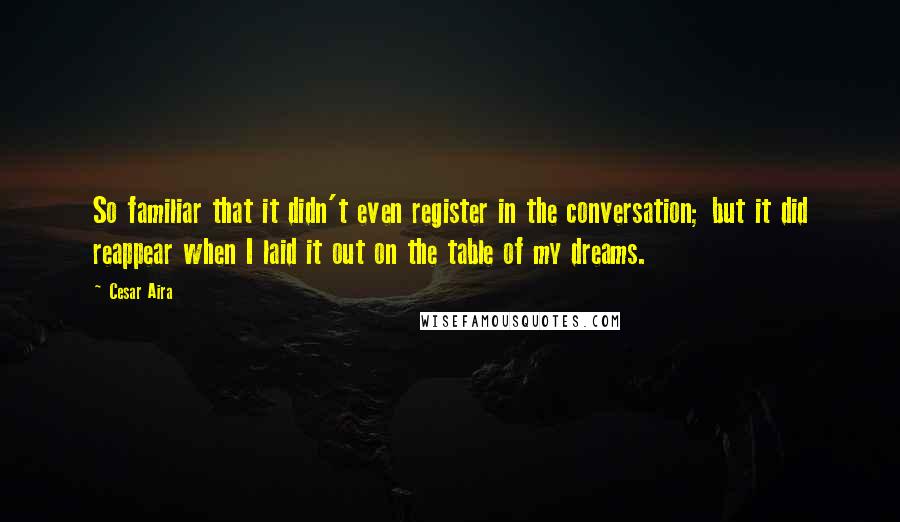 Cesar Aira Quotes: So familiar that it didn't even register in the conversation; but it did reappear when I laid it out on the table of my dreams.