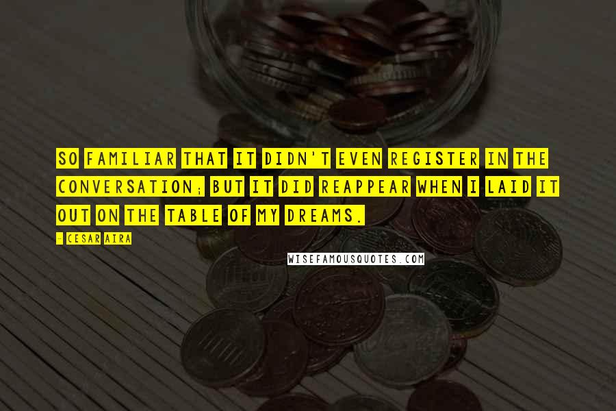 Cesar Aira Quotes: So familiar that it didn't even register in the conversation; but it did reappear when I laid it out on the table of my dreams.