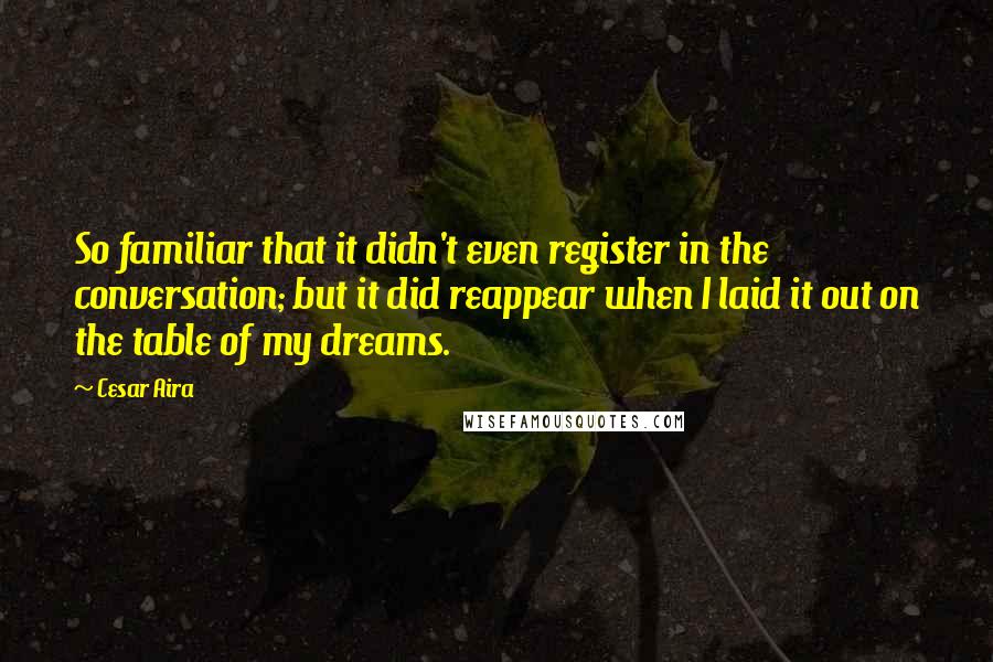 Cesar Aira Quotes: So familiar that it didn't even register in the conversation; but it did reappear when I laid it out on the table of my dreams.