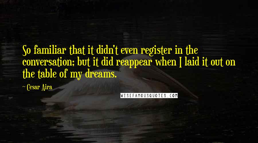 Cesar Aira Quotes: So familiar that it didn't even register in the conversation; but it did reappear when I laid it out on the table of my dreams.