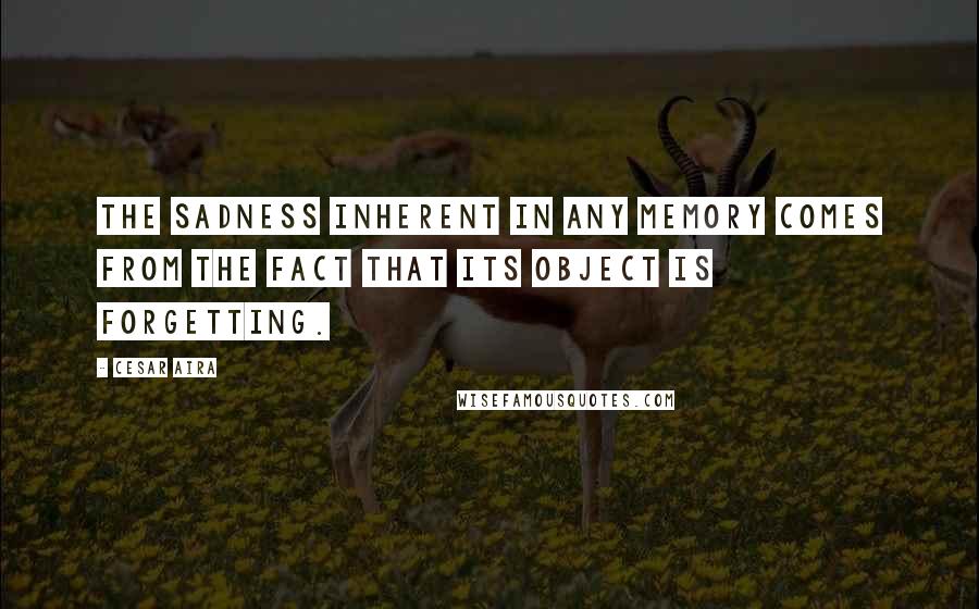 Cesar Aira Quotes: The sadness inherent in any memory comes from the fact that its object is forgetting.