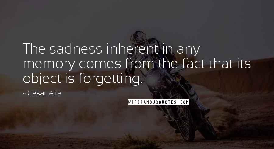 Cesar Aira Quotes: The sadness inherent in any memory comes from the fact that its object is forgetting.