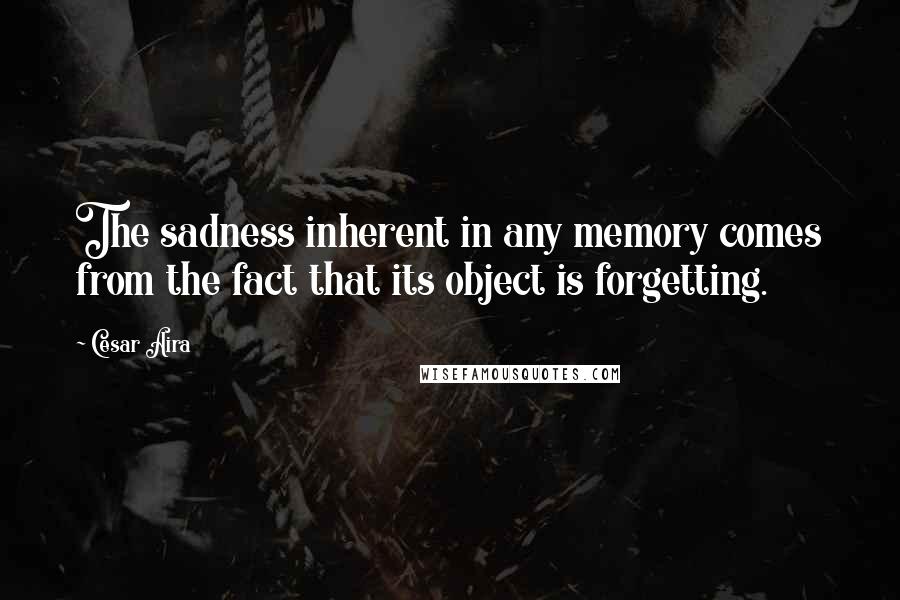 Cesar Aira Quotes: The sadness inherent in any memory comes from the fact that its object is forgetting.