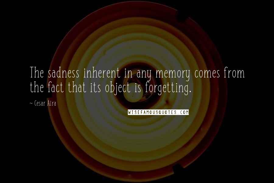 Cesar Aira Quotes: The sadness inherent in any memory comes from the fact that its object is forgetting.