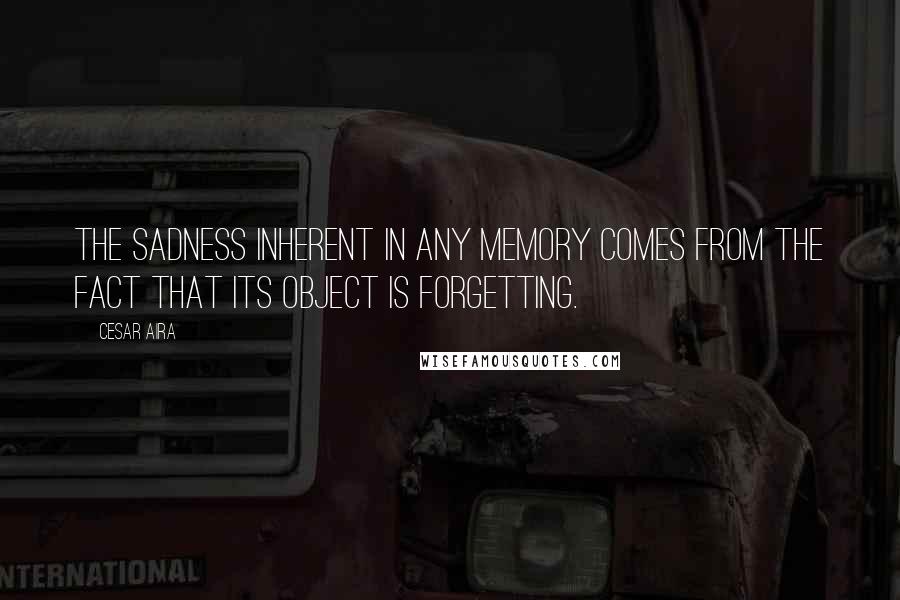 Cesar Aira Quotes: The sadness inherent in any memory comes from the fact that its object is forgetting.